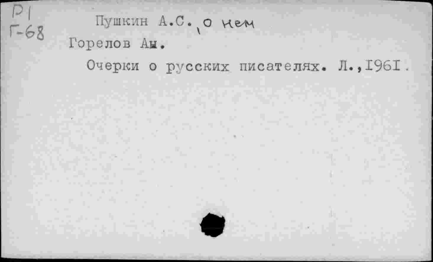 ﻿Р1
Г-6&
Пушкин А.С.^о нелц Горелов Ан.
Очерки о русских писателях. Л.,1961.